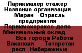 Парикмахер-стажер › Название организации ­ Маран › Отрасль предприятия ­ Парикмахерское дело › Минимальный оклад ­ 30 000 - Все города Работа » Вакансии   . Татарстан респ.,Набережные Челны г.